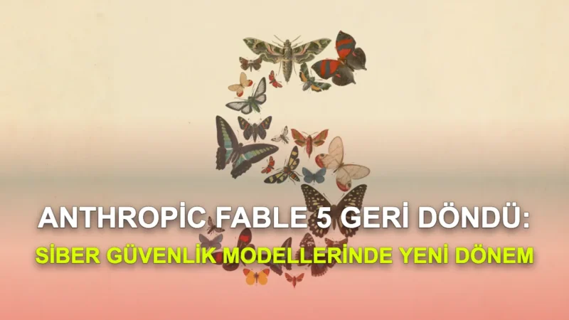 Anthropic Fable 5 Geri Döndü: Siber Güvenlik Modellerinde Yeni Dönem